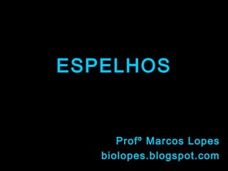 ESPELHOS


      Profº Marcos Lopes
   biolopes.blogspot.com
 