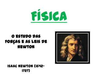 FÍSICA
O estudo das
FORÇAS e as leis de
Newton

Isaac Newton (16421727)

 