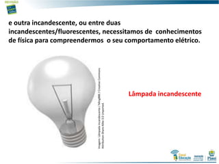e outra incandescente, ou entre duas
incandescentes/fluorescentes, necessitamos de conhecimentos
de física para compreendermos o seu comportamento elétrico.
Imagem:Lâmpadaincandescente/Ming888/CreativeCommons
Attribution-ShareAlike3.0Unported.
Lâmpada incandescente
 