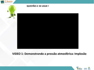 QUESTÃO 2: SE LIGUE !
VIDEO 1: Demonstrando a pressão atmosférica: Implosão
 