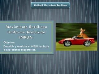 Objetivo:
Describir y analizar el MRUA en base
a expresiones algebraicas.
Unidad I: Movimiento Rectilíneo
 