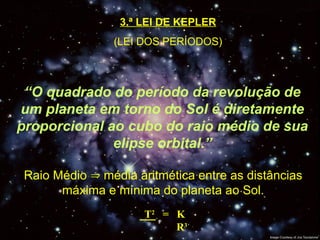 3.ª LEI DE KEPLER
(LEI DOS PERÍODOS)
“O quadrado do período da revolução de
um planeta em torno do Sol é diretamente
proporcional ao cubo do raio médio de sua
elipse orbital.”
Raio Médio  média aritmética entre as distâncias
máxima e mínima do planeta ao Sol.
T2
= K
R3
 