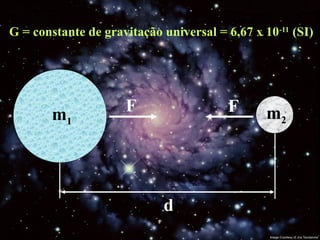 d
m1
m2
F F
G = constante de gravitação universal = 6,67 x 10-11
(SI)
 