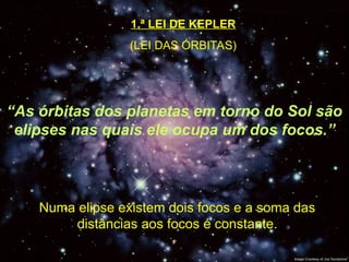 1.ª LEI DE KEPLER
(LEI DAS ÓRBITAS)
“As órbitas dos planetas em torno do Sol são
elipses nas quais ele ocupa um dos focos.”
Numa elipse existem dois focos e a soma das
distâncias aos focos é constante.
 