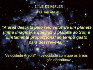 2.ª LEI DE KEPLER
(LEI DAS ÁREAS)
“A área descrita pelo raio vetor de um planeta
(linha imaginária que liga o planeta ao Sol) é
diretamente proporcional ao tempo gasto
para descrevê-la.”
Velocidade Areolar  velocidade com que as áreas
são descritas.
Afélio
 
