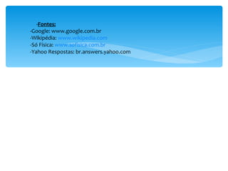 - Fontes: -Google: www.google.com.br -Wikipédia:  www.wikipedia.com -Só Física:  www.sofisica.com.br -Yahoo Respostas: br.answers.yahoo.com 