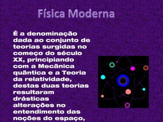 É a denominação dada ao conjunto de teorias surgidas no começo do século XX, principiando com a Mecânica quântica e a Teoria da relatividade, destas duas teorias resultaram drásticas alterações no entendimento das noções do espaço, tempo, medida, causalidade, simultaneidade , trajetória e localidade. 