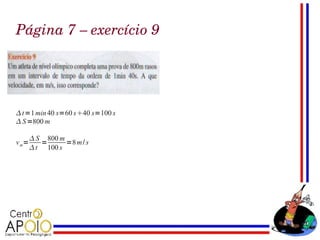 Página 7 – exercício 9




 t =1 min 40 s=60 s40 s=100 s
 S =800 m

        S 800 m
v m=      =      =8 m / s
        t 100 s
 