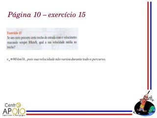 Página 10 – exercício 15




v m=80 km/ h , pois sua velocidade não variou durante todo o percurso.
 