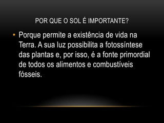 Por que o sol é importante?Porque permite a existência de vida na Terra. A sua luz possibilita a fotossíntese das plantas e, por isso, é a fonte primordial de todos os alimentos e combustíveis fósseis. 