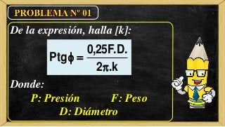 De la expresión, halla [k]:
Donde:
P: Presión F: Peso
D: Diámetro
P
F D
k
tg
, . .
.



0 25
2
 