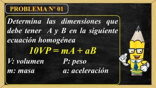 Determina las dimensiones que
debe tener A y B en la siguiente
ecuación homogénea
10VP = mA + aB
V: volumen P: peso
m: masa a: aceleración
 