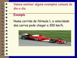 Vamos analisar alguns exemplos comuns do
dia-a dia.

Exemplo

Numa corrida de fórmula 1, a velocidade
dos carros pode chegar a 300 km/h.
 