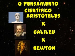 O pensamento
  científico
   Aristóteles
        X
     Galileu
        X
     Newton
 