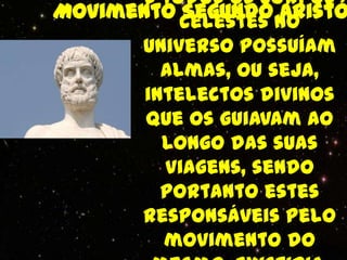 s todos os corpos
Movimento celestes no
           Segundo Aristó
       Universo possuíam
         almas, ou seja,
       intelectos divinos
       que os guiavam ao
         longo das suas
         viagens, sendo
         portanto estes
       responsáveis pelo
         movimento do
 