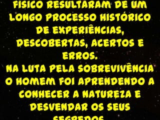 físico resultaram de um
 longo processo histórico
       de experiências,
   descobertas, acertos e
            erros.
Na luta pela sobrevivência
o homem foi aprendendo a
   conhecer a natureza e
      desvendar os seus
 