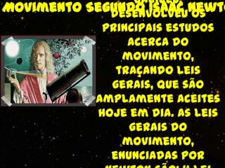 Galileu,
Movimento Segundo Isaac Newto
              desenvolveu os
             principais estudos
                 acerca do
                movimento,
               traçando leis
              gerais, que são
           amplamente aceites
            hoje em dia. As leis
                 gerais do
                movimento,
              enunciadas por
 