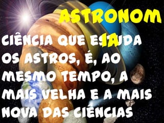 Astronom
             ia
Ciência que estuda
os astros, é, ao
mesmo tempo, a
mais velha e a mais
nova das ciências
 