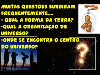 Muitas questões surgiram
frequentemente....
• Qual a forma da Terra?
•Qual a organização de
Universo?
•Onde se encontra o centro
do Universo?
 