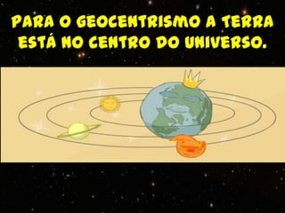 Para o geocentrismo a Terra
 está no centro do Universo.
 