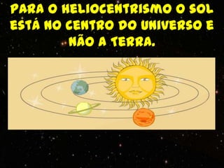 Para o heliocentrismo o sol
está no centro do Universo e
        não a Terra.
 