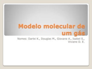 Modelo molecular de
um gás
Nomes: Darlei K., Douglas M., Giovane A., Isabel S.,
Viviane D. E.

 