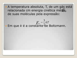 

A temperatura absoluta, T, de um gás está
relacionada cm energia cinética média,
EC
de suas moléculas pela expressão:

3
EC 2 kT
 Em que k é a constante de Boltzmann.

 