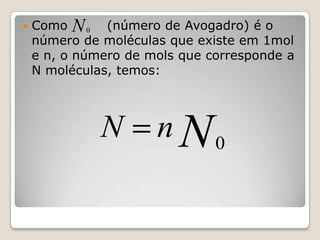 

Como N 0 (número de Avogadro) é o
número de moléculas que existe em 1mol
e n, o número de mols que corresponde a
N moléculas, temos:

N

n N0

 