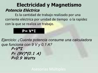 Asesorías Múltiples
Electricidad y Magnetismo
Calcular la fuerza eléctrica entre dos cargas
cuyos valores son
 q1 = 2 x 10-3C
 q2 = 4 x 10-3C
 r= 0.3 m
F = k (q1 * q2 )
r2
F = (9*109 Nm2/C2 )(2*10-3C)( 4*10-3C )
(0.3m)2
F = 72*103 N = 800 * 103 N = 8 *105 N
0.09
K = 9 x 10 9 Nm2/ C2
 