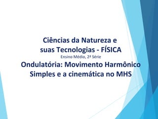 Ciências da Natureza e
suas Tecnologias - FÍSICA
Ensino Médio, 2ª Série
Ondulatória: Movimento Harmônico
Simples e a cinemática no MHS
 