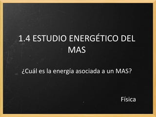 1.4 ESTUDIO ENERGÉTICO DEL
           MAS

¿Cuál es la energía asociada a un MAS?



                                  Física
 