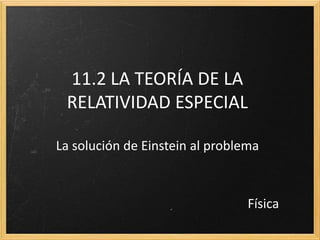 11.2 LA TEORÍA DE LA
 RELATIVIDAD ESPECIAL

La solución de Einstein al problema



                                 Física
 