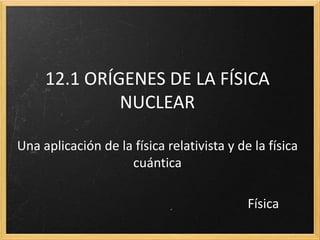 13.1 ORÍGENES DE LA FÍSICA
              NUCLEAR

Una aplicación de la física relativista y de la física
                    cuántica

                                            Física
 