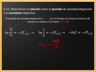 Deducción
El número de núcleos desintegrados, -dN, en un tiempo, dt, es proporcional ( ) al número
de núcleos en un determinado instante, N, y al intervalo de tiempo considerado dt.
Todo lo que depende de N a un lado de la expresión e integramos a ambos lados de la
expresión, entre N0 y N, y entre t0 y t
 