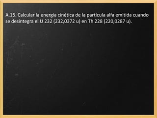 A.15. Calcular la energía cinética de la partícula alfa emitida cuando
se desintegra el U 232 (232,0372 u) en Th 228 (220,0287 u).
 