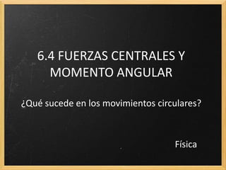 TGU.4 FUERZAS CENTRALES Y
MOMENTO ANGULAR
¿Qué sucede en los movimientos circulares?
Física
 