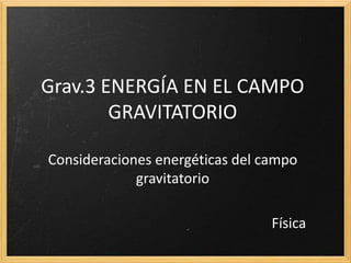 Grav.3 ENERGÍA EN EL CAMPO
GRAVITATORIO
Consideraciones energéticas del campo
gravitatorio
Física
 