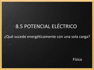 Elec.5 POTENCIAL ELÉCTRICO
¿Qué sucede energéticamente con una sola carga?
Física
 