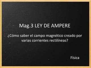 Mag.3 LEY DE AMPERE
¿Cómo saber el campo magnético creado por
varias corrientes rectilíneas?
Física
 