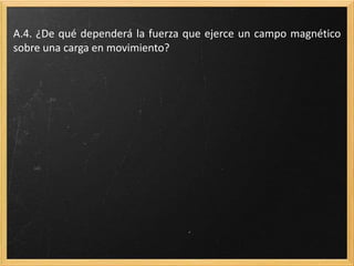 A.15. ¿De qué dependerá la fuerza que ejerce un campo magnético
sobre una carga en movimiento?
 