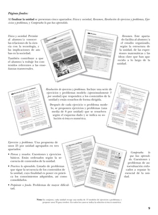 9
Física y sociedad. Permite
al alumno/a conocer
las relaciones de la cien-
cia con la tecnología, y
las implicaciones de am-
bas en la sociedad.
También contribuye a que
el alumno/a trabaje los con-
tenidos referentes a las ense-
ñanzas transversales.
Resumen. Este aparta-
do facilita al alumno/a
el estudio organizado,
según la estructura de
la unidad, de las expre-
siones matemáticas y las
ideas clave que han apa-
recido a lo largo de la
unidad.
Resolución de ejercicios y problemas. Incluye una serie de
ejercicios y problemas modelo (aproximadamente 3
por unidad) que responden a los contenidos de la
unidad y están resueltos de forma dirigida.
Después de cada ejercicio o problema mode-
lo, se proponen ejercicios y problemas (una
media de 8 por unidad) que se resuelven
según el esquema dado y se indica su so-
lución si ésta es numérica.
188
A continuación te ofrecemos un resumen de las analogías y diferencias entre el campo eléctrico y el campo gravitatorio, así
como las fórmulas de ambos campos. Este resumen tiene la finalidad de permitirte repasar las propiedades del campo eléc-
trico estudiadas en esta unidad y compararlas con las del campo gravitatorio vistas en la unidad 2.
Analogías entre el campo gravitatorio y el campo eléctrico
— El campo gravitatorio creado por una masa puntual y el campo eléctrico creado por una carga puntual son campos centra-
les. Sus líneas de campo son abiertas y tienen simetría radial.
— Son campos conservativos, por lo que tienen una energía potencial y un potencial asociados. El trabajo realizado contra el
campo se almacena en forma de energía potencial, de modo que puede recuperarse íntegramente.
— La intensidad del campo es directamente proporcional a la masa o a la carga que lo crea, e inversamente proporcio-
nal al cuadrado de la distancia entre esta masa o carga y el punto donde calculamos el campo.
Diferencias entre el campo eléctrico y el campo gravitatorio
Campo eléctrico
Campo gravitatorio
— Las fuerzas eléctricas pueden ser atractivas (entre cargas
de signos opuestos) o repulsivas (entre cargas del mismo
signo).
Las líneas de campo siempre se originan en las cargas
positivas y terminan en las cargas negativas.
— La constante K varía de un medio a otro. Es decir, el cam-
po eléctrico depende del medio en el que actúa.En el vacío: K ϭ 9 и 109
Nиm2
иCϪ2
— Las fuerzas gravitatorias siempre son atractivas.
Las líneas de campo siempre señalan a la masa que lo
crea.
— La constante G es universal. Es decir, el campo gravitato-
rio no depende del medio en el que actúa.G ϭ 6,67 и 10Ϫ11
Nиm2
иkgϪ2
El valor de K es mucho mayor que el de G (si ambas constantes se expresan en unidades SI). Este hecho implica que, a nivel
atómico y molecular, la interacción eléctrica es mucho más intensa que la gravitatoria. En cambio, la gran intensidad de las fuer-
zas eléctricas hace que exista un fuerte equilibrio de cargas positivas y negativas en los cuerpos y que, a grandes distancias,
las fuerzas gravitatorias entre los cuerpos predominen sobre las fuerzas eléctricas.
Campo eléctrico
Fuerza
Qqᠬ
F ϭ K ——— ᠬur 2
Intensidad de campo
Qᠬ
E ϭ K —— ᠬur 2
Energía potencial
QqEp ϭ K ———
rRelación entre energía potencial y potencial
Ep ϭ qV
Relación entre intensidad de campo y potencial
VA Ϫ VB ϭ
∫
B
A
ᠬ
E и d ᠬr
VA Ϫ VB ϭ
∫
B
A
ᠬg и d ᠬr
Ep ϭ mV
MmEp ϭ ϪG ———
r
M
ᠬ
E ϭ ϪG —— ᠬur 2
Mm
ᠬ
F ϭ Ϫ G ——— ᠬur 2
Campo gravitatorio
Potencial
QV ϭ K ——
r
MV ϭ ϪG ——
r
Relación entre fuerza y energía potencial
EpA Ϫ EpB ϭ
∫
B
A
ᠬ
F и d ᠬr
Relación entre fuerza e intensidad de campo
ᠬ
F ϭ q ᠬ
E
ᠬ
F ϭ m ᠬg
Resumen
68
La gravedad nos mantiene ligados a la superficie de la Tierra
y nos impide abandonarla, pero el ser humano siempre ha so-
ñado con superar
esta ligadura
y volar. El ingenio humano ha conseguido que las
personas emulen a los
pájaros e, incluso,
los
superen en velocidad y alcance.
Reflexiona
a)
En
los
textos
se citan
cuatro vehículos aéreos. Re-
dacta, para cada uno de ellos, un informe
que recoja:
— Quién
fue
su inventor.
— Algunos modelos
representativos según la época.
— Sus principales
usos industriales
o sociales.
b)
Organizad
un
coloquio
sobre la importancia de
los
medios de transporte
aéreo en la sociedad.
El avión
Un
avión
se eleva gracias a la sección
aerodinámica
de sus alas. La forma
de
éstas
hace que el aire pase con mayor
rapidez por su
parte
superior que por
la inferior. De
esta manera, disminuye la
presión
sobre el ala
y el aparato
as-
ciende.
El globo aerostático
El funcionamiento del globo se basa en el princi-
pio
de que el aire caliente
tiende a subir. Cuando
se calienta
el aire, sus moléculas se mueven más
rápidamente y se separan; en
consecuencia, el
aire se hace más ligero y sube.
Los globos disponen de un quemador con el que
se calienta
el aire de su interior para ganar altu-
ra. Algunos globos utilizan helio, un gas más lige-
ro que el aire y que, por tanto, tiende a subir.
El helicóptero
En
lugar de alas fijas, los
helicópteros usan un juego de palas
gira-
torias. Éstas
se diseñan para crear una depresión
en la parte
su-
perior, con lo cual el helicóptero se impulsa
hacia
arriba.
Como
los
rotores giran muy rápidamente en un sentido, se produ-
ce una reacción que hace girar al aparato en sentido opuesto. Para
contrarrestar esta reacción, se
coloca otro pequeño rotor
en
la
cola. El cohete
El funcionamiento del cohete se basa en
el principio de
acción y reacción. Los cohetes
queman el combustible en
su interior y expulsan los
gases al exterior. La fuerza
de
reacción es la que propulsa al cohete.
Los cohetes
son los
únicos vehículos capaces de alcanzar
la enorme
velocidad requerida para escapar de la atracción
gravitatoria de la Tierra, unos 40000 km/h. Esto lo consi-
guen realizando varias fases de impulsión, en cada una de
las
cuales se desprenden de parte de su estructura.
Un desafío a la gravedad
Física y sociedad
189
a) Calculamos el campo eléctrico creado por cada una de
las cargas en el centro del rombo:
Q1
Nиm
2 1,4 и 10
Ϫ4 C
N
ᠬ
E1 ϭ K —
ᠬu1 ϭ 9 и 10
9 ——— и —————— (Ϫ
ᠬ
j ) ϭ Ϫ7,9 и 10
6 ᠬ
j —
r 1
2
C2
(0,4 m)
2
C
Q2
Nиm
2 2,3 и 10
Ϫ4 C
N
ᠬ
E2 ϭ K —
ᠬu2 ϭ 9 и 10
9 ——— и ——————
ᠬ
j ϭ 1,29 и 10
7 ᠬ
j —
r 2
2
C2
(0,4 m)
2
C
Q3
Nиm
2 Ϫ8 и 10
Ϫ5 C
N
ᠬ
E3 ϭ K —
ᠬu3 ϭ 9 и 10
9 ——— и ——————
ᠬ
i ϭ Ϫ1,15 и 10
7 ᠬ
i —
r 3
2
C2 (0,25 m)
2
C
Q4
Nиm
2 Ϫ6 и 10
Ϫ5 C
N
ᠬ
E4 ϭ K —
ᠬu4 ϭ 9 и 10
9 ——— и —————— (Ϫ
ᠬ
i ) ϭ 8,6 и 10
6 ᠬ
i —
r 4
2
C2 (0,25 m)
2
C
El campo eléctrico resultante es la suma vectorial de los
campos debidos a cada una de las cargas:
ᠬ
E ϭ
ᠬ
E1
ϩ
ᠬ
E2
ϩ
ᠬ
E3
ϩ
ᠬ
E4
ϭ (Ϫ2,9 и 10
6 ᠬ
i ϩ 5,0 и 10
6 ᠬ
j ) N/C
Su módulo es:
E ϭ
(Ϫ2,9 и 10
6 N/C)2 ϩ (5,0 и 10
6 N/C)2 ϭ
ϭ 5,8 и 10
6 N/C
b) Hallamos la fuerza que actúa sobre la carga de 25 ␮C:
N
F ϭ qE ϭ 2,5 и 10
Ϫ5 C и 5,8 и 10
6 — ϭ 145 N
C
c) Calculamos el potencial eléctrico creado por cada una
de las cargas en el centro del rombo:
Q1
Nиm
2 1,4 и 10
Ϫ4 C
V1 ϭ K — ϭ 9 и 10
9 ——— и ——————
ϭ 3,15 и 10
6 V
r1
C2
0,4 m
Q2
Nиm
2 2,3 и 10
Ϫ4 C
V2 ϭ K — ϭ 9 и 10
9 ——— и ——————
ϭ 5,17 и 10
6 V
r2
C2
0,4 m
Q3
Nиm
2 Ϫ8 и 10
Ϫ5 C
V3 ϭ K — ϭ 9 и 10
9 ——— и ——————
ϭ Ϫ2,88 и 10
6 V
r3
C2
0,25 m
Q4
Nиm
2 Ϫ6 и 10
Ϫ5 C
V4 ϭ K — ϭ 9 и 10
9 ——— и ——————
ϭ Ϫ2,16 и 10
6 V
r4
C2
0,25 m
El potencial eléctrico resultante es la suma algebraica
de los potenciales de cada una de las cargas:
V ϭ V1
ϩ V2
ϩ V3
ϩ V4
ϭ 3,28 и 10
6 V
d) Hallamos la energía potencial que adquiere la carga de
25 ␮C:
Ep ϭ qV ϭ 2,5 и 10
Ϫ5 C и 3,28 и 10
6 V ϭ 82 J
Las cargas eléctricas Q1
ϭ ϩ140
␮C y Q2
ϭ ϩ230
␮C están situadas en los extremos de la diagonal
mayor de un rombo y las cargas Q3
ϭ Ϫ80 ␮C y
Q4
ϭ Ϫ60 ␮C están situadas en los extremos de la
diagonal menor. Si la diagonal mayor del rombo
mide 80 cm y la diagonal menor 50 cm, calcula:
a)El campo eléctrico en el centro del rombo.
b)La fuerza que actúa sobre una carga de ϩ25 ␮C
al situarse en este punto.
c) El potencial eléctrico en dicho punto.
d)La energía potencial eléctrica que adquiere una
carga de ϩ25 ␮C al situarse en dicho punto.
31. En tres vértices de un cuadrado de 40 cm de lado se
han situado cargas eléctricas de ϩ125 ␮C. Calcula: a)
el campo eléctrico en el cuarto vértice; b) el trabajo ne-
cesario para llevar una carga de Ϫ10 ␮C desde
el
cuarto vértice hasta el centro del cuadrado. Interpreta
el resultado. Sol.: a) 1,34 и 10
7 N/C; b) 44 J
32. Dos cargas puntuales de ϩ4 ␮C y Ϫ5 ␮C están situa-
das en los puntos (0, 1) m y (1, 0) m. Calcula: a) la
fuerza que actúa sobre una carga de ϩ1 ␮C situada
en el punto (0, 0) m; b) el trabajo necesario para tras-
ladar dicha carga de ϩ1 ␮C desde
la posición que
ocupa hasta el punto (1, 1) m. Interpreta el resultado.
Sol.: a) 5,7 и 10
Ϫ2 N; b) 0 J
+
+
–
–
√













Y
X
Q1
ϭ ϩ1,4 · 10
Ϫ4 C
Q2
ϭ ϩ2,3 · 10
Ϫ4 C
Q4
ϭϪ6·10
Ϫ5C
Q3
ϭϪ8·10
Ϫ5C
Dϭ0,8m
d ϭ 0,5 m
ᠬu2
ᠬu4
ᠬu1
ᠬu3
ᠬ
E2
ᠬ
E4
ᠬ
E1
ᠬ
E3
Resolución de ejercicios y problemas
A
190
— Datos:
␭ ϭ Ϫ1,5 и 10Ϫ4
CиmϪ1
r ϭ 0,25 m
r0 ϭ 0,20 mEscogemos como superficie gaussiana un cilindro de radio
r y altura h cuyo eje coincide con el hilo.
Por simetría, el campo eléctrico es perpendicular al hilo y
depende sólo de la distancia a éste.
En las dos bases del cilindro, el campo eléctrico es perpen-
dicular al vector superficie, ᠬE ⊥ d ᠬS, y, por tanto, el flujo eléc-
trico es cero.
Sobre la superficie lateral del cilindro, el campo eléctrico es
paralelo al vector superficie y tiene módulo constante. Por
tanto, el flujo eléctrico es:
⌽ ϭ
∫S
ᠬE и d ᠬS ϭ
∫S
E dS ϭ E S ϭ E 2 ␲ r h
Aplicamos el teorema de Gauss teniendo en cuenta que la
carga eléctrica en el interior del cilindro es Q ϭ ␭ h.
Q
␭ h
␭
⌽ ϭ ——
; E 2 ␲ r h ϭ ——
; E ϭ ——
——
␧0
␧0
2 ␲ ␧0 r
El campo eléctrico creado por un hilo
de longitud infinita
cargado uniformemente es inversamente proporcional a la
distancia al hilo.Calculamos el potencial gravitatorio a partir del campo:␭
VA Ϫ VB ϭ
∫
B
A
ᠬE и d ᠬr ϭ
∫
B
A
——
—— ᠬu и d ᠬr ϭ
2 ␲ ␧0 r
␭
dr
␭
ϭ ——
—
∫
B
A
—— ϭ ——
— (ln rB Ϫ ln rA )
2 ␲␧
0
r
2 ␲␧
0
␭
rA
VA Ϫ VB ϭ Ϫ ——
— ln ——2 ␲␧
0
rB
El potencial disminuye de forma ilimitada al aumentar r. Por
tanto, no podemos escoger el origen de potencial para
r ϭ ϱ. En este caso elegimos como origen de potencial el
correspondiente a una distancia arbitraria r ϭ r0, con lo que
obtenemos:
␭
r
V ϭ Ϫ ——
— ln ——2 ␲ ␧0
r0
— Sustituimos los datos del enunciado para hallar el cam-
po y el potencial eléctricos:␭
Ϫ1,5 и 10Ϫ4
CиmϪ1
E ϭ ————
ϭ ——
——
——
——
——
——
——
——
—
2 ␲ ␧0 r
2 ␲ и 8,854 и 10Ϫ12
C2
иNϪ1
иmϪ2
и 0,25 m
E ϭ Ϫ1,08 и 107
N/C
El signo negativo indica que el campo eléctrico está di-
rigido hacia el hilo:
␭
r
V ϭ Ϫ ——
— ln —2 ␲␧
0 r0
Ϫ1,5 и 10Ϫ4
CиmϪ1
0,25 m
V ϭ Ϫ ——
——
——
——
——
——
——
— ln ——
——
ϭ
2 ␲ и 8,854 и 10Ϫ12
C2
иNϪ1
иmϪ2
0,20 m
ϭ 6,0 и 105
V
Aplica
el teorema de Gauss
para determinar el
campo y el potencial eléctricos creados por un hilo
de longitud infinita cargado uniformemente con
una densidad lineal de carga ␭.
— Utiliza el resultado para hallar el campo y el po-
tencial eléctricos creados por un hilo muy largo
con una carga de Ϫ150 ␮C por metro de longi-
tud a una distancia de 25 cm. Escoge como ori-
gen de potencial los puntos situados a 20 cm
del hilo.
33. Utiliza el resultado del ejemplo anterior para determi-
nar el campo y el potencial eléctricos creados por un
hilo muy largo cargado con ϩ30 ␮C por metro de lon-
gitud a una distancia de 3 m. Escoge el origen de po-
tencial a 1 m del hilo.
— Representa esquemáticamente el vector intensi-
dad del campo eléctrico sobre una circunferencia
de 3 m de radio centrada en el hilo.Sol.: 1,8 и 105
N/C; Ϫ5,9 и 105
V
34. Aplica el teorema de Gauss para determinar el campo
eléctrico en el interior y en el exterior de un cilindro
hueco de longitud infinita y radio R cargado uniforme-
mente con una densidad superficial de carga ␴.
— Utiliza el resultado para hallar el campo eléctrico
creado por una corteza cilíndrica muy larga de
20 cm de radio cargada con ϩ5 и 10Ϫ6
C por metro
cuadrado a una distancia de 30 cm del eje.␴ R
Sol.: E ϭ ——
—; 3,8 и 105
N/C
(␧0 r)
r
h
ᠬ
E
ᠬ
E
ᠬ
E
ᠬ
E
dᠬ
S
dᠬ
S
dᠬ
S
dᠬ
S
ᠬ
E
ᠬ
E
ᠬ
u
ᠬ
u
B
Páginas finales:
Al finalizar la unidad se presentan cinco apartados: Física y sociedad, Resumen, Resolución de ejercicios y problemas, Ejer-
cicios y problemas, y Comprueba lo que has aprendido.
Ejercicios y problemas. Una propuesta de
unos 25 por unidad agrupados en tres
apartados:
• Piensa y resuelve. Cuestiones y ejercicios
básicos. Están ordenados según la se-
cuencia de contenidos de la unidad.
• Practica lo aprendido. Listado de problemas
que sigue la secuencia de los contenidos de
la unidad, cuya finalidad es poner en prácti-
ca los conocimientos adquiridos, así como
consolidarlos.
• Prepárate o fondo. Problemas de mayor dificul-
tad.
Comprueba lo
que has aprendi-
do. Cuestiones y
problemas de au-
toevaluación enfo-
cados a repasar lo
esencial de la uni-
dad.
192
Piensa y resuelve
38. Explica las propiedades principales de la carga
eléctrica.
39. Una carga positiva penetra en un campo eléctrico
uniforme. Describe su movimiento si:
a) La velocidad inicial tiene la dirección y el senti-
do del campo.
b) La velocidad inicial tiene sentido
opuesto al
campo.
c) La velocidad inicial forma un cierto ángulo con
el campo.
40. El potencial eléctrico es constante en cierta región
del espacio. ¿Cómo es el campo eléctrico en esa
región?
41. Dibuja las líneas de campo y las superficies equi-
potenciales para una carga puntual positiva.
42. Explica cómo se distribuye la carga eléctrica en un
conductor. ¿Cómo podemos proteger un aparato
sensible de un campo eléctrico?
43. Explica qué es la capacidad de un condensador.
— ¿Cómo afecta el dieléctrico interpuesto entre
las armaduras a un condensador plano?
Practica lo aprendido
44. Dos cargas eléctricas puntuales de ϩ4,0 и 10
Ϫ9 C
y ϩ2,0 и 10
Ϫ9 C están separadas 6 cm en el vacío.
Calcula la fuerza eléctrica que se ejercen mutua-
mente.
Sol.: 2 и 10
Ϫ5 N
45. Dos cargas eléctricas, Q1
ϭ ϩ5 ␮C y Q2
ϭ Ϫ4 ␮C,
están separadas 30 cm. Colocamos una tercera
carga Q3
ϭ ϩ2 ␮C sobre el segmento que une Q1
y Q2
y a 10 cm de Q1. Calcula la fuerza eléctrica
que actúa sobre Q3.
Sol.: 10,8 N
46. Dos cargas eléctricas puntuales de ϩ1 и 10
Ϫ5 C y
Ϫ1 и 10
Ϫ5 C están separadas 10 cm en el vacío.
Calcula el campo y el potencial eléctricos:
a) En el punto medio del segmento que une am-
bas cargas.
b) En un punto equidistante 10 cm de ambas car-
gas.
Sol.: a) 7,2 и 10
7 N/C, 0 V; b) 9 и 10
6 N/C, 0 V
47. Dos cargas eléctricas puntuales de ϩ4 и 10
Ϫ8 C y
Ϫ3 и 10
Ϫ8 C están separadas 10 cm en el aire. Cal-
cula: a) el potencial eléctrico en el punto medio del
segmento que las une; b) el potencial eléctrico en
un punto situado a 8 cm de la primera carga y a
6 cm de la segunda; c) la energía potencial eléctri-
ca que adquiere una carga de ϩ5 и 10
Ϫ9 C al si-
tuarse en estos puntos.
Sol.: a) 1800 V; b) 0 V; c) 9 и 10
Ϫ6 J, 0 J
48. Calcula el trabajo necesario para trasladar una
carga de ϩ1 C: a) de un punto de potencial Ϫ25 V
a un punto de potencial ϩ25 V; b) entre dos puntos
de una superficie equipotencial.
Sol.: a) Ϫ50 J; b) 0 J
49. Calcula el campo y el potencial eléctricos a una
distancia de 50 cm del centro de una esfera de
30 cm de radio que tiene una carga de ϩ4,3 и 10
Ϫ6
C distribuida uniformemente por todo su volumen.
Sol.: 1,55 и 10
5 N/C; 7,74 и 10
4 V
50. Se ha comprobado que el campo eléctrico terres-
tre es perpendicular a la superficie de la Tierra, se
dirige hacia ésta y tiene módulo 110 N/C. Cal-
cula la densidad superficial de carga de la Tie-
rra y su carga eléctrica total. (Radio de la Tierra:
RT
ϭ 6370 km)
Sol.: Ϫ9,7 и 10
Ϫ10 C/m
2; Ϫ4,96 и 10
5 C
51. Entre las placas de un condensador plano existe
una separación de 1 mm
y una diferencia de po-
tencial de 1000 V. Si el dieléctrico es polietileno
(␧r ϭ 2,3), calcula la carga inducida por metro cua-
drado en la superficie del dieléctrico.
Sol.: 2,0 и 10
Ϫ5 Cиm
Ϫ2
52. Un condensador de 0,5 ␮F se carga a 100 V y otro
condensador de 1 ␮F se carga a 200 V. Después
se conectan los dos condensadores en paralelo
uniendo entre sí las dos placas positivas. Calcula:
a) la capacidad final del sistema; b) las energías
inicial y final del sistema.
Sol.: a) 1,5 и 10
Ϫ6 F; b) 2,25 и 10
Ϫ2 J, 2,10 и 10
Ϫ2 J
Prepárate a fondo
53. Cuatro cargas iguales de ϩ3 и 10
Ϫ4 C están situa-
das en el vacío en los vértices de un cuadrado de
1 m de lado. Calcula: a) el campo eléctrico en el
centro del cuadrado; b) el módulo de la fuerza
eléctrica que experimenta una de las cargas debi-
do a la presencia de las otras tres.
Sol.: a) 0 N/C; b) 1,55 и 10
3 N
Ejercicios y problemas
193
1. Explica el significado de la frase: la carga eléctrica
está cuantizada.2. Dos cargas eléctricas idénticas de Ϫ3,5 ␮C están
situadas en los puntos (1, 0) m y (1, Ϫ4) m. Deter-
mina en qué punto (o puntos) del plano se anula el
campo eléctrico.— ¿Es también nulo el potencial eléctrico en ese
punto (o puntos)? En caso contrario, determina
su valor.
Sol.: (1, Ϫ2) m; Ϫ3,15 и 104
V
3. Al trasladar una carga q de un punto A al infinito se
realiza un trabajo de 1,25 J. Si se traslada del pun-
to B al infinito, se realiza un trabajo de 4,5 J.
a) Calcula el trabajo realizado al desplazar la car-
ga del punto A al B. ¿Qué propiedad del cam-
po eléctrico has utilizado?
b) Si q ϭ Ϫ5 ␮C, calcula el potencial eléctrico en
los puntos A y B.
Sol.: a) Ϫ3,25 J; b) Ϫ2,5 и 105
V, Ϫ9 и 105
V
4. ¿Pueden cortarse dos superficies equipotenciales
de un campo eléctrico? Justifica tu respuesta.
5. Entre dos placas
planas existe una diferencia de
potencial de 15 V. Si la intensidad del campo eléc-
trico entre las placas es de 30 N/C, calcula:
a) La separación entre las placas.
b) La aceleración que experimenta una partícula
de 5 g de masa y carga
eléctrica igual a
ϩ2,5 и 10Ϫ9
C situada entre las placas.
c) La variación de la energía potencial de la par-
tícula al pasar de la placa negativa a la positiva.
Sol.: a) 0,5 m; b) 1,5 и 10Ϫ5
m/s2
; c) 3,7 и 10Ϫ8
J
6. Calcula la ca-pacidad equi-valente a laasociación decondensado-res de la figura.
Sol.: 20,4 ␮F
54. Dos esferas de 25 g de masa cargadas con idénti-
ca carga eléctrica cuelgan de los extremos de dos
hilos inextensibles y sin masa de 80 cm de longi-
tud. Si los hilos están suspendidos del mismo pun-
to y forman un ángulo de 45° con la vertical, calcu-
la: a) la carga de cada esfera; b) la tensión de los
hilos.
Sol.: a) 5,9 и 10Ϫ6
C; b) 0,35 N
55. Una esfera metálica hueca
y sin carga eléctrica,
de radio R, tiene una carga puntual Q en su centro.
Utiliza la ley de Gauss para determinar el campo
eléctrico en el interior y en el exterior de la esfera.
— Determina la intensidad del cam
po eléctrico
en un punto situado a 10 cm de una carga
puntual Q ϭ 3 и 10Ϫ6
C si el radio de la esfera
es R ϭ 5 cm.
Sol.: 2,7 и 106
N/C
56. Calcula
lac a p a c i d a dequivalentea la siguienteasociaciónde conden-sadores.
Sol.: 22,5 ␮F
57. Construye un elec-
troscopio a partir
de las indicaciones
siguientes y utilí-
zalo para efectuar
la experiencia des-
crita.
— Atraviesa un ta-pón de corchocon
una varillametálica.
— Haz una bolita de 0,5 cm de diámetro, aproxi-
madamente, con papel de aluminio. Une la bola
a un extremo de la varilla metálica y pega en el
otro extremo dos láminas de papel de aluminio.
— Coloca el tapón en un frasco de vidrio. Ya tie-
nes un electroscopio.
— Frota con
fuerza un objeto
de plástico con
un
paño de lana. Acerca el objeto
a la bolita del
electroscopio. Anota e interpreta qué sucede.
Toca la bolita con el objeto de plástico. Anota e
interpreta qué sucede.
— Frota con fuerza un objeto de vidrio con un pa-
ñuelo de seda. Acerca el objeto
a la bolita del
electroscopio. Anota e interpreta qué sucede.
30 ␮F
25 ␮F
60 ␮F
20 ␮F
30 ␮F
75 ␮F
75 ␮F
Esfera
metálica
Varilla
metálica
Laminillas
14 ␮F
21 ␮F
12 ␮F
Comprueba lo que has aprendido
Nota: En conjunto, cada unidad recoge una media de 13 modelos de ejercicios y problemas, y
propone unos 70 para resolver. En todos los casos se indica la solución si ésta es numérica.
 