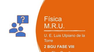 Física
M.R.U.
U. E. Luis Ulpiano de la
Torre
2 BGU FASE VIII
 