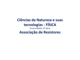 Ciências da Natureza e suas
tecnologias - FÍSICA
Ensino Médio, 3ª Série
Associação de Resistores
 