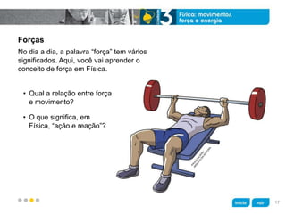 z
Forças
• Qual a relação entre força
e movimento?
No dia a dia, a palavra “força” tem vários
significados. Aqui, você vai aprender o
conceito de força em Física.
• O que significa, em
Física, “ação e reação”?
17
 