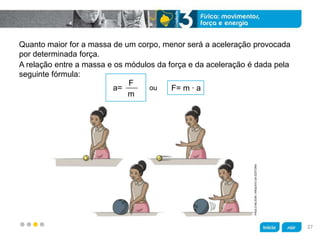 z
Quanto maior for a massa de um corpo, menor será a aceleração provocada
por determinada força.
ou
PAULONILSON/ARQUIVODAEDITORA
a= 
F
m
F= m ∙ a 
A relação entre a massa e os módulos da força e da aceleração é dada pela
seguinte fórmula:
27
 