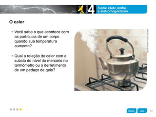 z
O calor
• Você sabe o que acontece com
as partículas de um corpo
quando sua temperatura
aumenta?
• Qual a relação do calor com a
subida do nível do mercúrio no
termômetro ou o derretimento
de um pedaço de gelo?
DELFIMMARTINS/PULSARIMAGENS
63
 