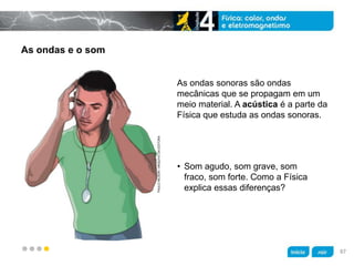 z
As ondas e o som
As ondas sonoras são ondas
mecânicas que se propagam em um
meio material. A acústica é a parte da
Física que estuda as ondas sonoras.
• Som agudo, som grave, som
fraco, som forte. Como a Física
explica essas diferenças?
PAULONILSON/ARQUIVODAEDITORA
87
 