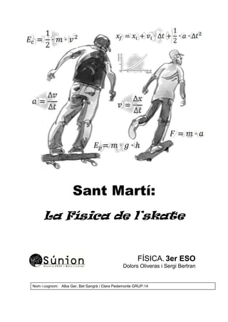 Sant Martí:
La Física de l’skate
FÍSICA. 3er ESO
Dolors Oliveras i Sergi Bertran
Nom i cognom: Alba Ger, Bet Sangrà i Clara Pedemonte GRUP:14
 