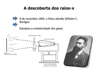 A descoberta dos raios-x
8 de novembro 1895, o físico alemão Wilhelm C.
Rontgen
Estudava a condutividade dos gases
 