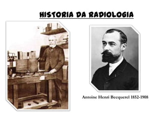 HISTORIA DA RADIOLOGIA
Antoine Henri Becquerel 1852-1908
 